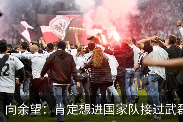 向余望：肯定想进国家队接过武磊衣钵 世界杯支持葡萄牙队