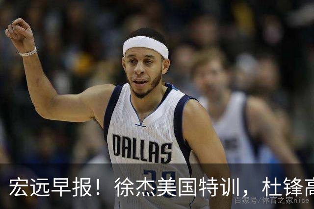 宏远早报！徐杰美国特训，杜锋高频率参加活动，虎头天赋异禀！