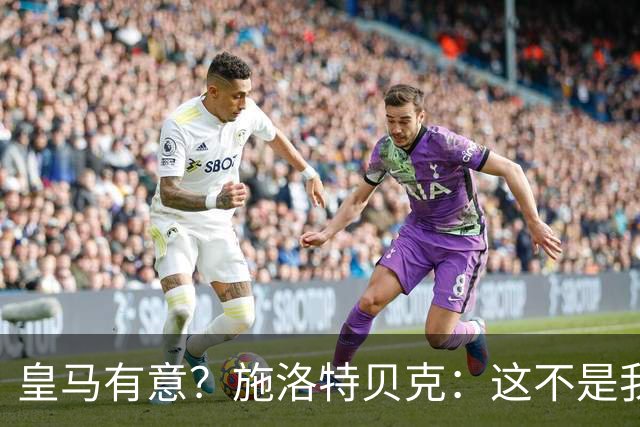 皇马有意？施洛特贝克：这不是我考虑的重点 完全专注世界杯首战