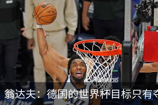 翁达夫：德国的世界杯目标只有夺冠 穆勒的批评和建议我都接受